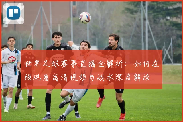 世界足球赛事直播全解析：如何在线观看高清视频与战术深度解读