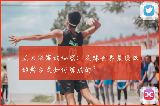 五大联赛的秘密：足球世界最顶级的舞台是如何炼成的？