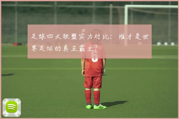足球四大联盟实力对比：谁才是世界足坛的真正霸主？