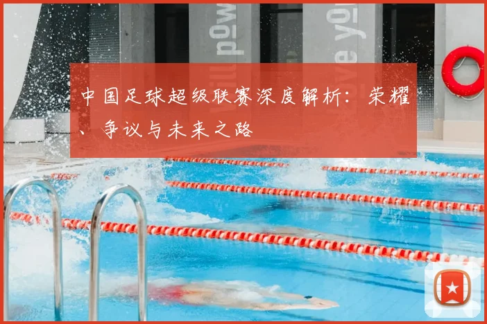 中国足球超级联赛深度解析：荣耀、争议与未来之路