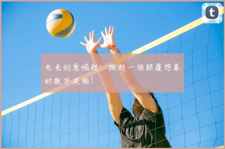 电竞创意崛起：掀起一场颠覆想象的数字浪潮！