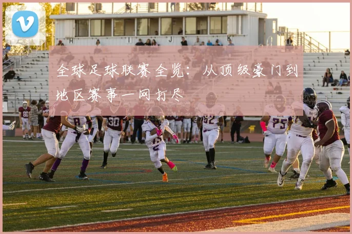 全球足球联赛全览：从顶级豪门到地区赛事一网打尽