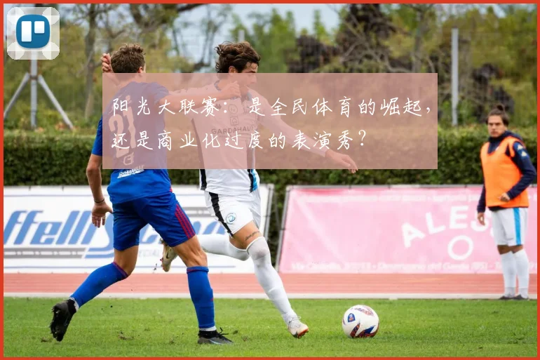 阳光大联赛：是全民体育的崛起，还是商业化过度的表演秀？