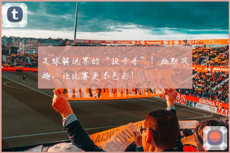 足球解说界的“段子手”！幽默风趣，让比赛更添色彩！