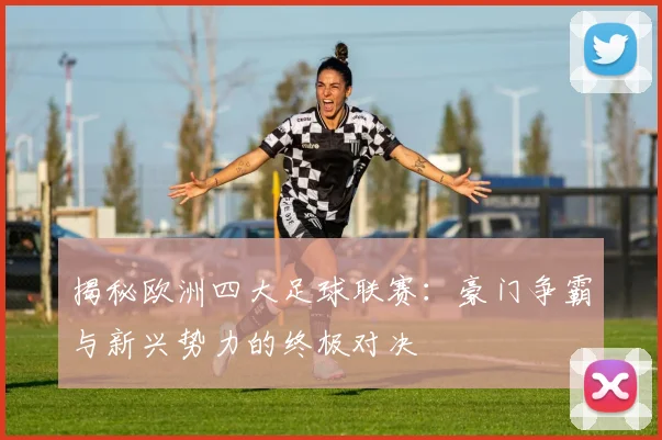 揭秘欧洲四大足球联赛：豪门争霸与新兴势力的终极对决