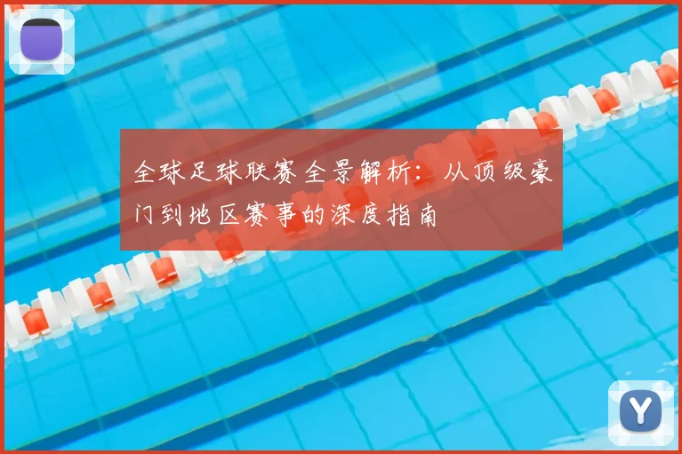 全球足球联赛全景解析：从顶级豪门到地区赛事的深度指南
