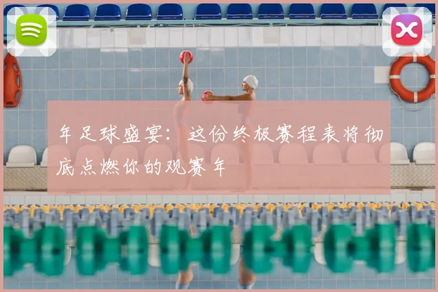 年足球盛宴:这份终极赛程表将彻底点燃你的观赛年
