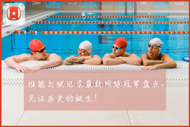 谁能打破记录最新网球冠军盘点，见证历史的诞生！