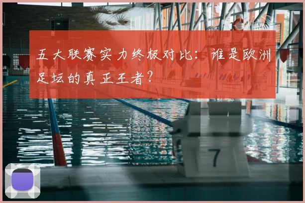 五大联赛实力终极对比：谁是欧洲足坛的真正王者？