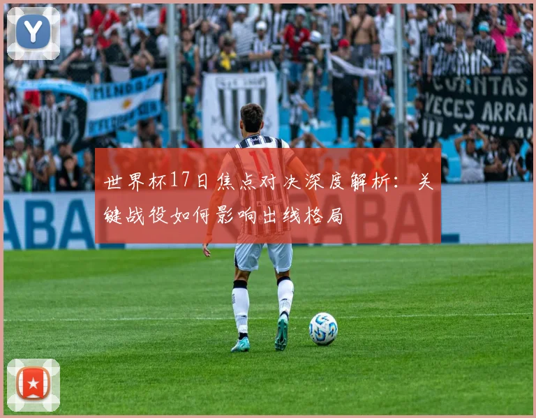 世界杯17日焦点对决深度解析：关键战役如何影响出线格局