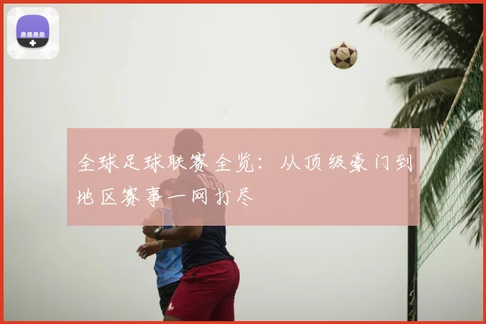 全球足球联赛全览：从顶级豪门到地区赛事一网打尽
