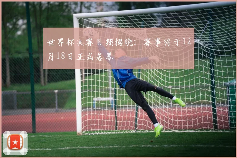 世界杯决赛日期揭晓：赛事将于12月18日正式落幕