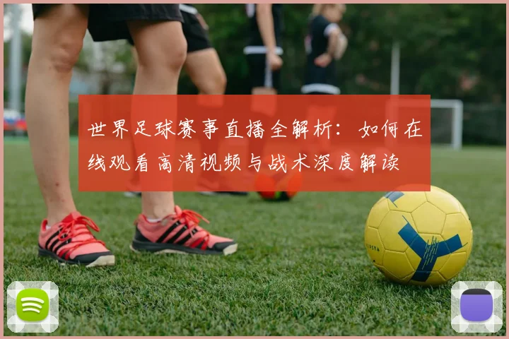 世界足球赛事直播全解析：如何在线观看高清视频与战术深度解读