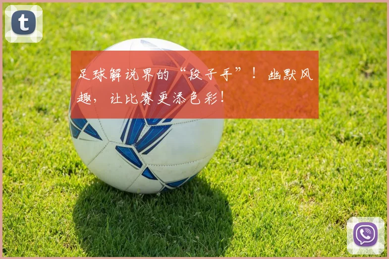 足球解说界的“段子手”！幽默风趣，让比赛更添色彩！