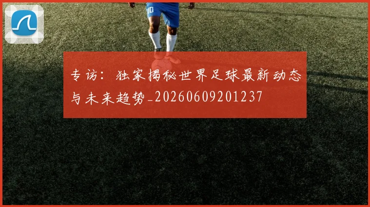 专访：独家揭秘世界足球最新动态与未来趋势_20260609201237