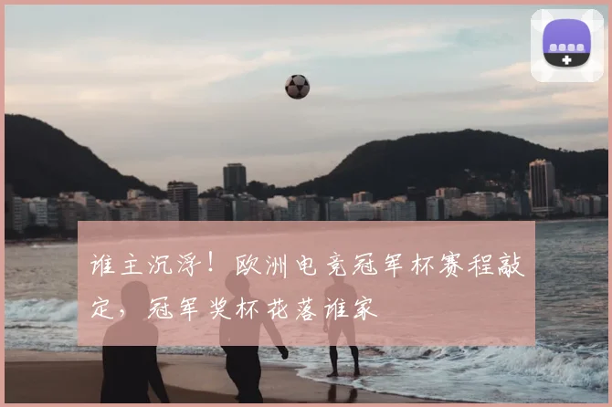 谁主沉浮！欧洲电竞冠军杯赛程敲定，冠军奖杯花落谁家