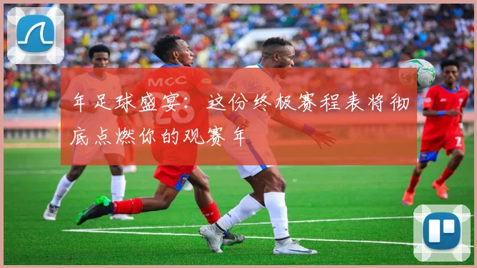 年足球盛宴：这份终极赛程表将彻底点燃你的观赛年