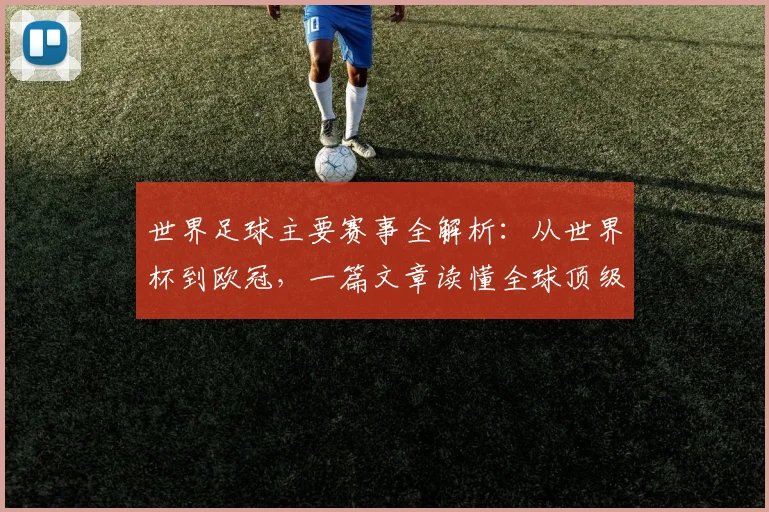 世界足球主要赛事全解析：从世界杯到欧冠，一篇文章读懂全球顶级足球舞台