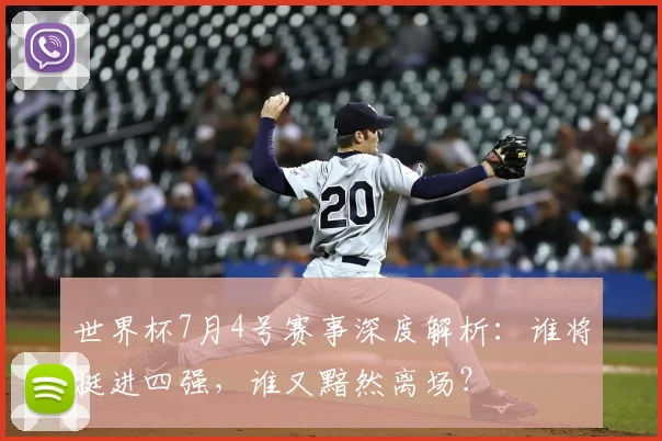 世界杯7月4号赛事深度解析：谁将挺进四强，谁又黯然离场？