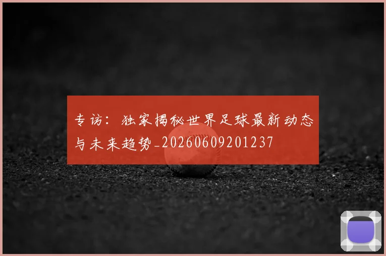 专访：独家揭秘世界足球最新动态与未来趋势_20260609201237