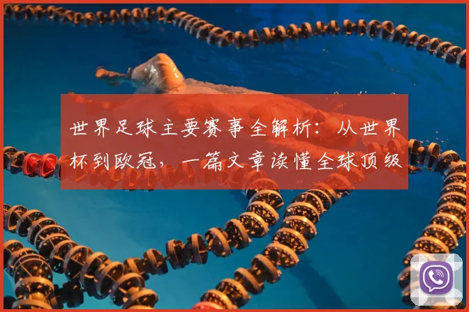 世界足球主要赛事全解析：从世界杯到欧冠，一篇文章读懂全球顶级足球舞台