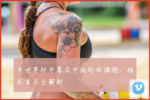 年世界杯开幕式开始时间揭晓，精彩看点全解析