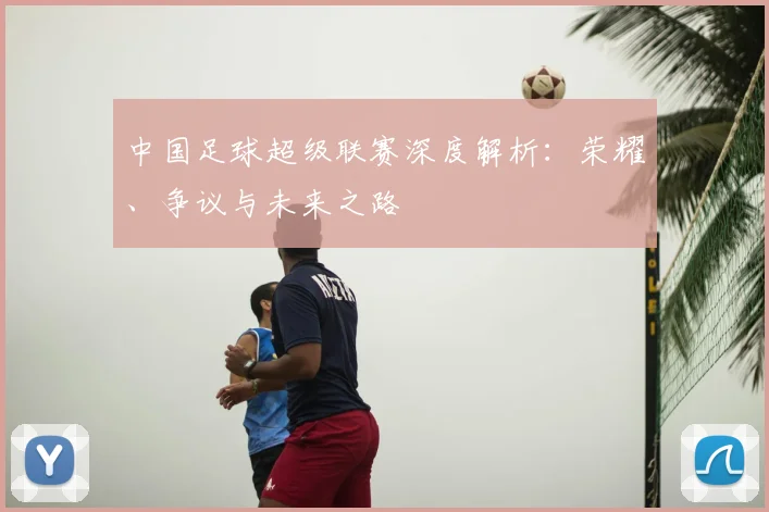 中国足球超级联赛深度解析：荣耀、争议与未来之路