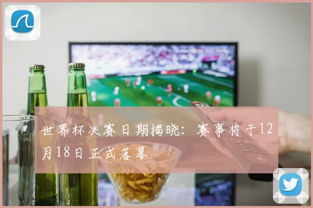 世界杯决赛日期揭晓：赛事将于12月18日正式落幕
