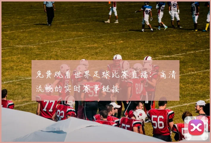 免费观看世界足球比赛直播：高清流畅的实时赛事链接