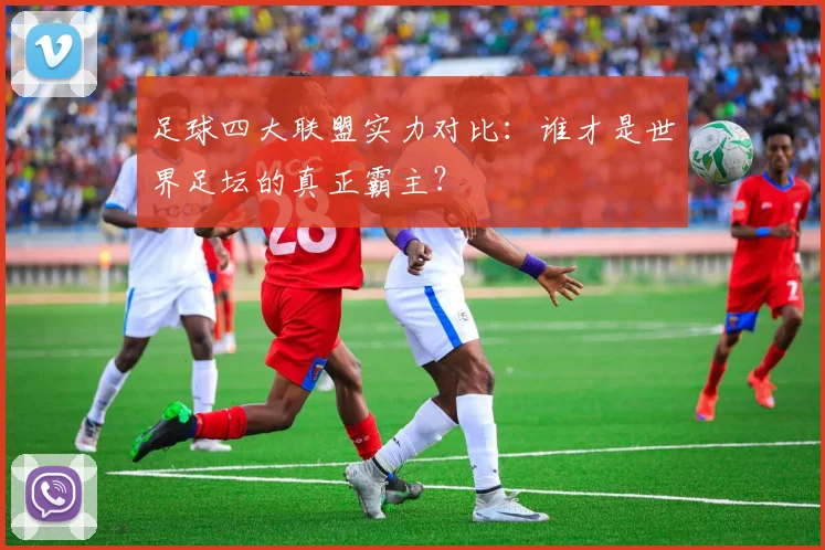 足球四大联盟实力对比：谁才是世界足坛的真正霸主？