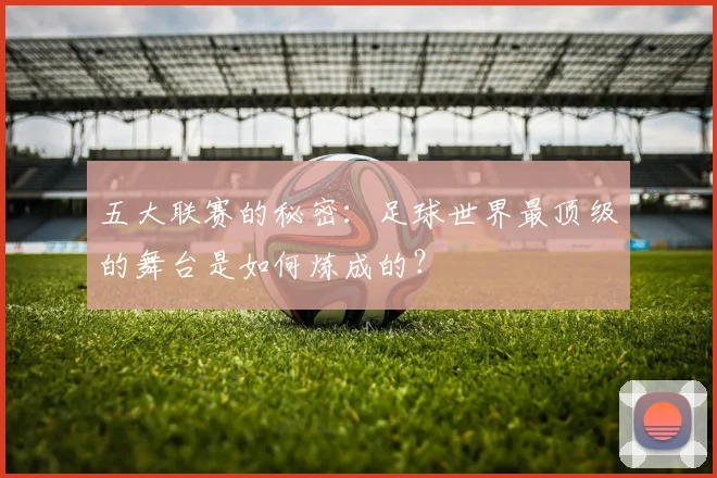 五大联赛的秘密：足球世界最顶级的舞台是如何炼成的？