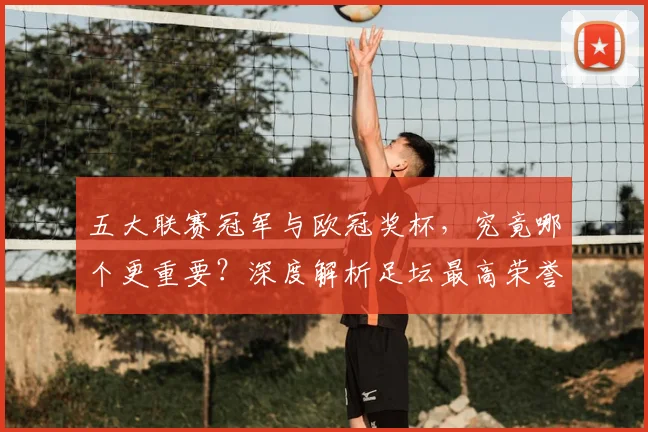 五大联赛冠军与欧冠奖杯，究竟哪个更重要？深度解析足坛最高荣誉之争