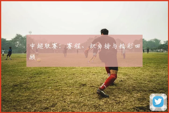 中超联赛：赛程、积分榜与精彩回顾
